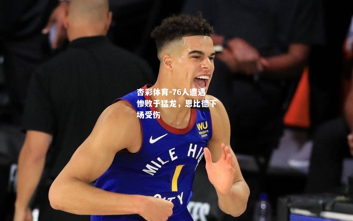 76人遭遇惨败于猛龙，恩比德下场受伤