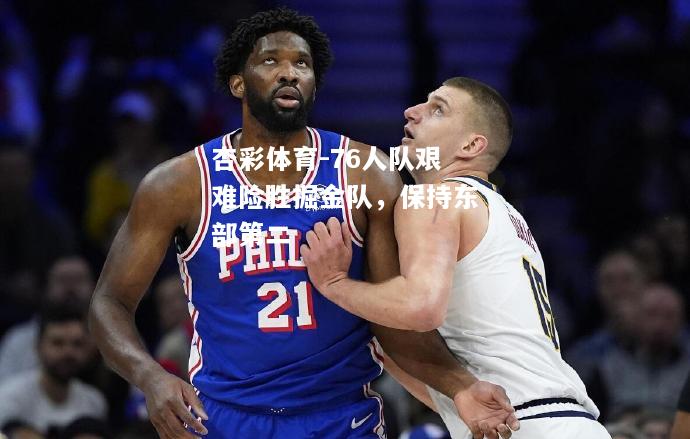 76人队艰难险胜掘金队，保持东部第二